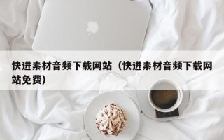 衡东快进素材音频下载网站（快进素材音频下载网站免费）