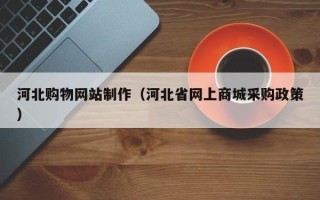 衡东河北购物网站制作（河北省网上商城采购政策）