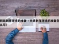 衡东网站制作环境的准备（网站制作环境的准备怎么写）